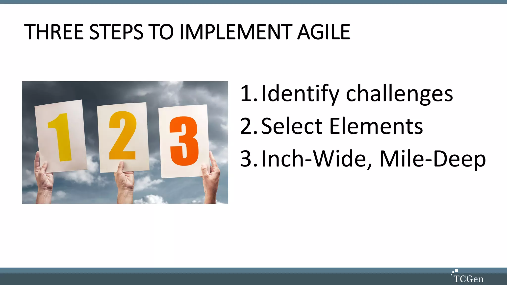 THREE STEPS TO IMPLEMENT AGILE
1.Identify challenges
2.Select Elements
3.Inch-Wide, Mile-Deep
 