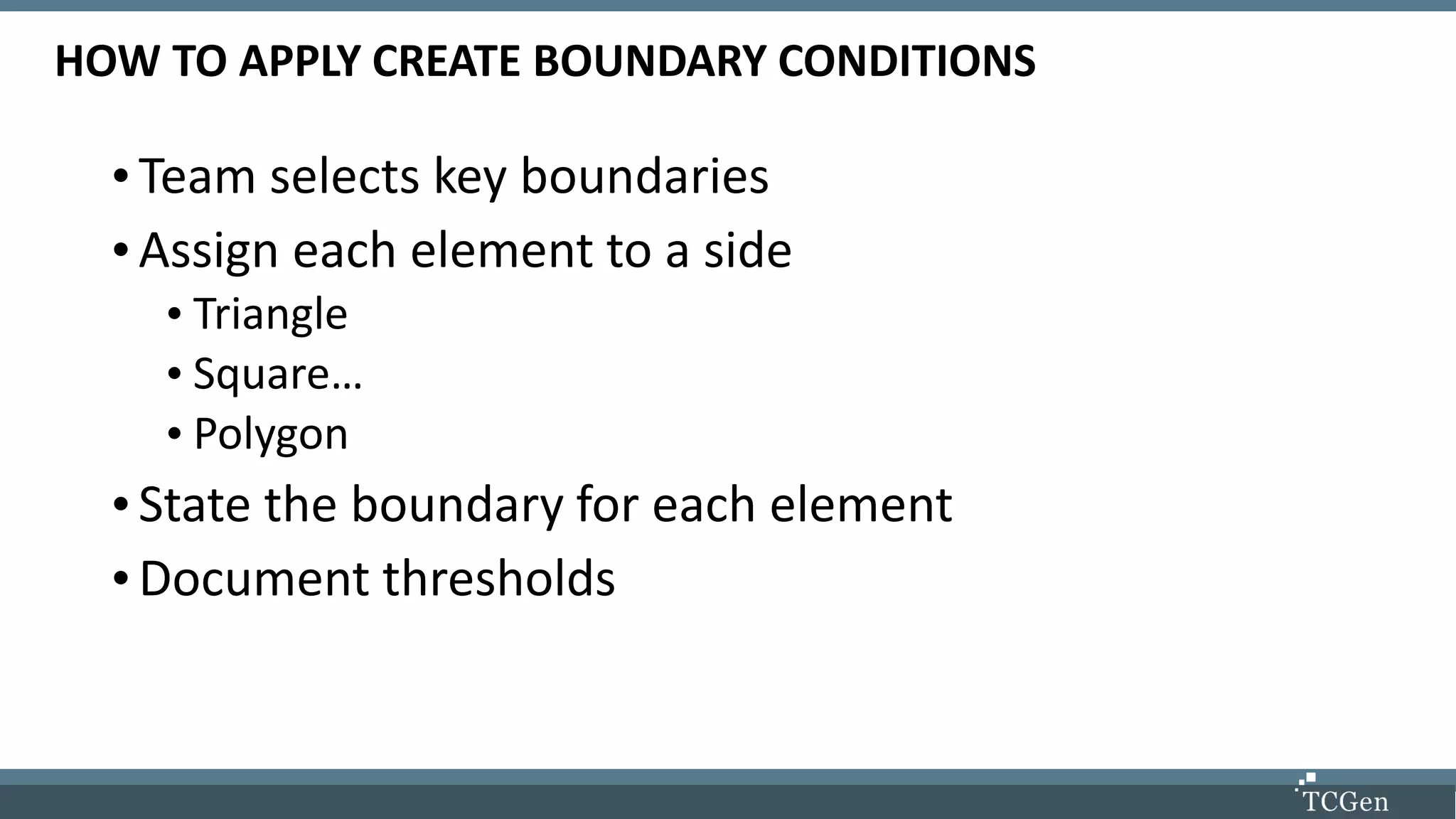 HOW TO APPLY CREATE BOUNDARY CONDITIONS
•Team selects key boundaries
•Assign each element to a side
• Triangle
• Square…
• Polygon
•State the boundary for each element
•Document thresholds
 