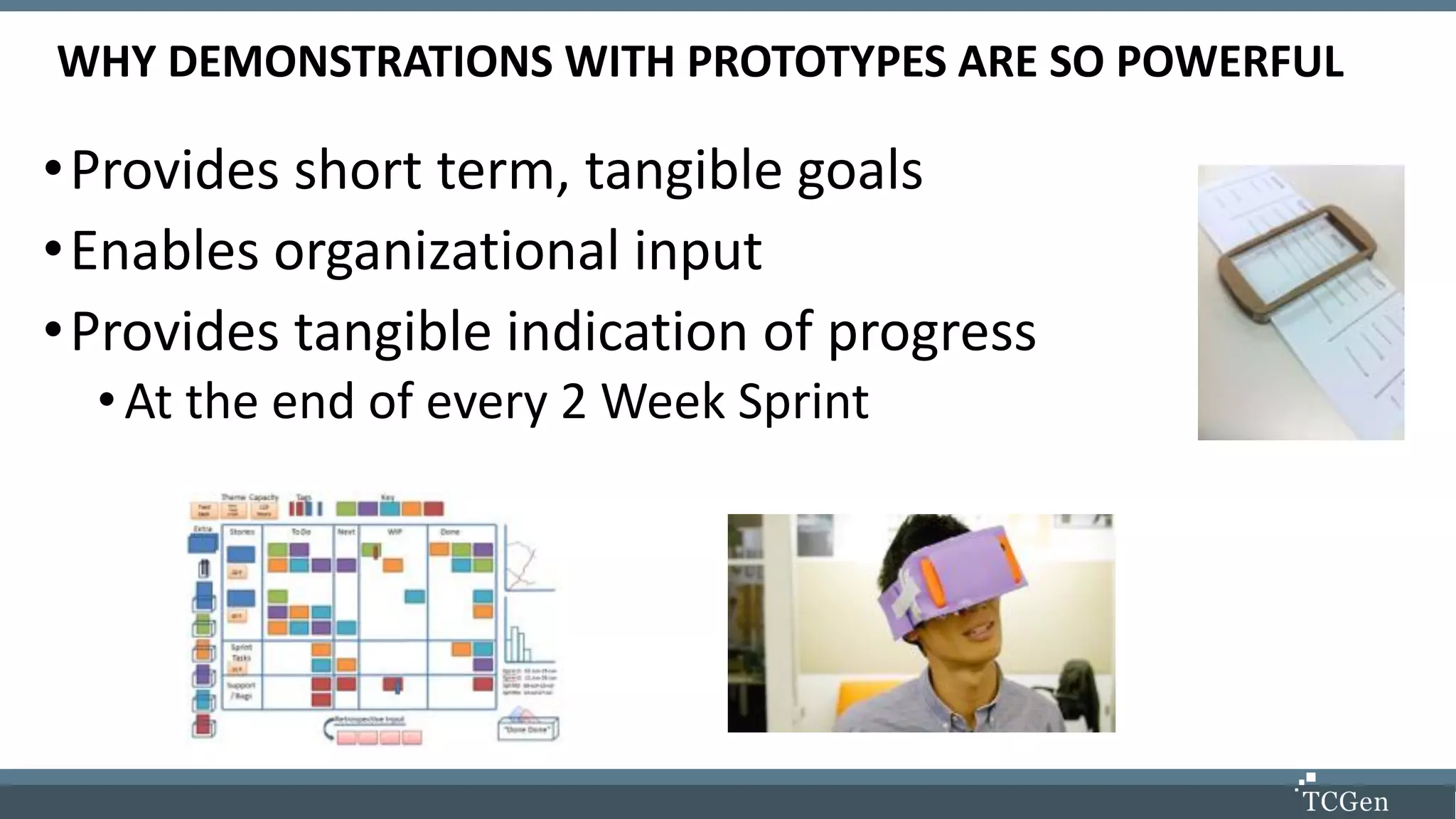 WHY DEMONSTRATIONS WITH PROTOTYPES ARE SO POWERFUL
•Provides short term, tangible goals
•Enables organizational input
•Provides tangible indication of progress
•At the end of every 2 Week Sprint
 