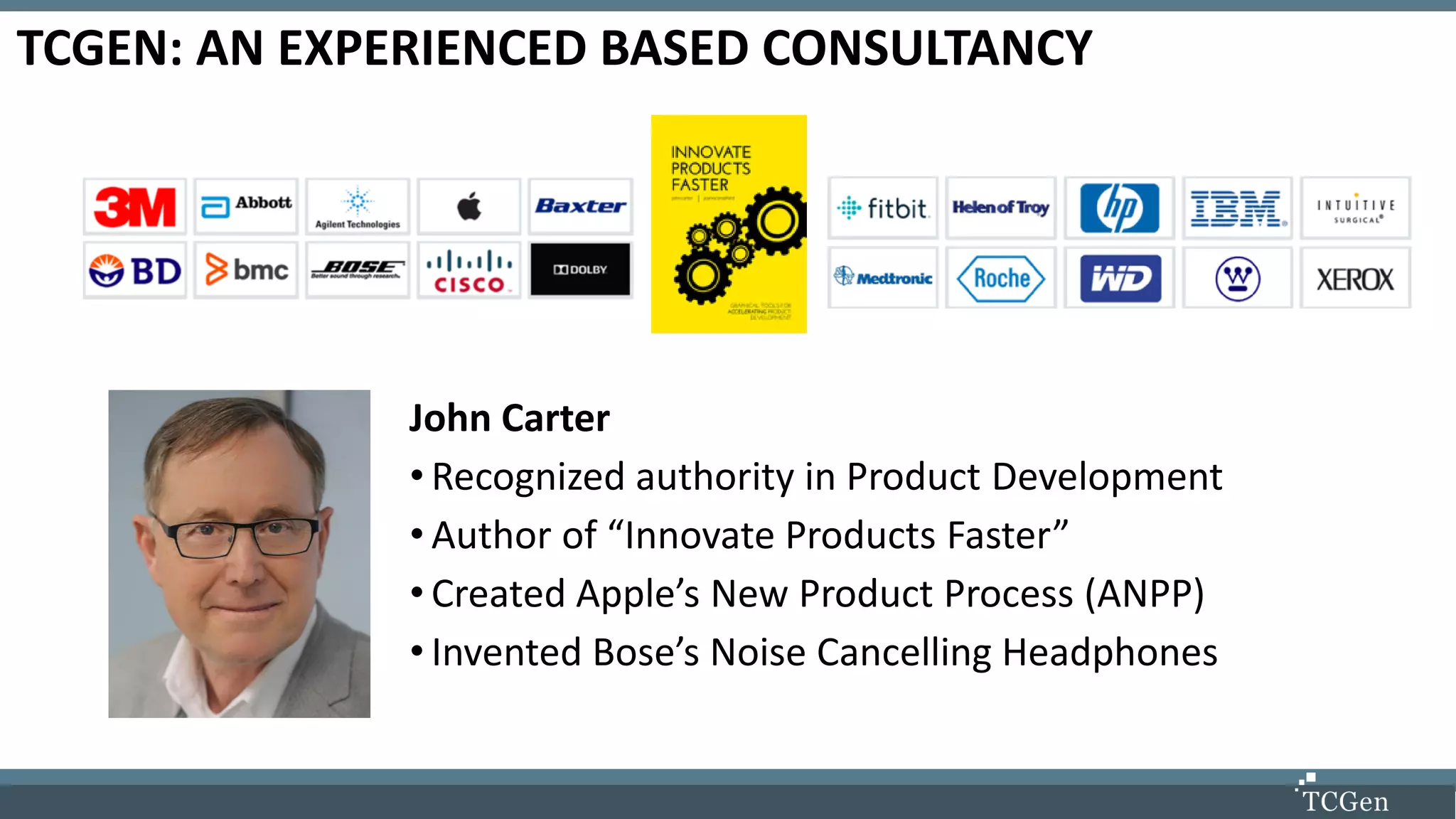 TCGEN: AN EXPERIENCED BASED CONSULTANCY
John Carter
• Recognized authority in Product Development
• Author of “Innovate Products Faster”
• Created Apple’s New Product Process (ANPP)
• Invented Bose’s Noise Cancelling Headphones
 
