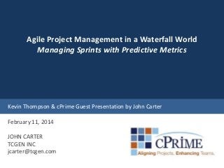 Agile Project Management in a Waterfall World
Managing Sprints with Predictive Metrics

Kevin Thompson & cPrime Guest Presentation by John Carter
February 11, 2014
JOHN CARTER
TCGEN INC
jcarter@tcgen.com

 