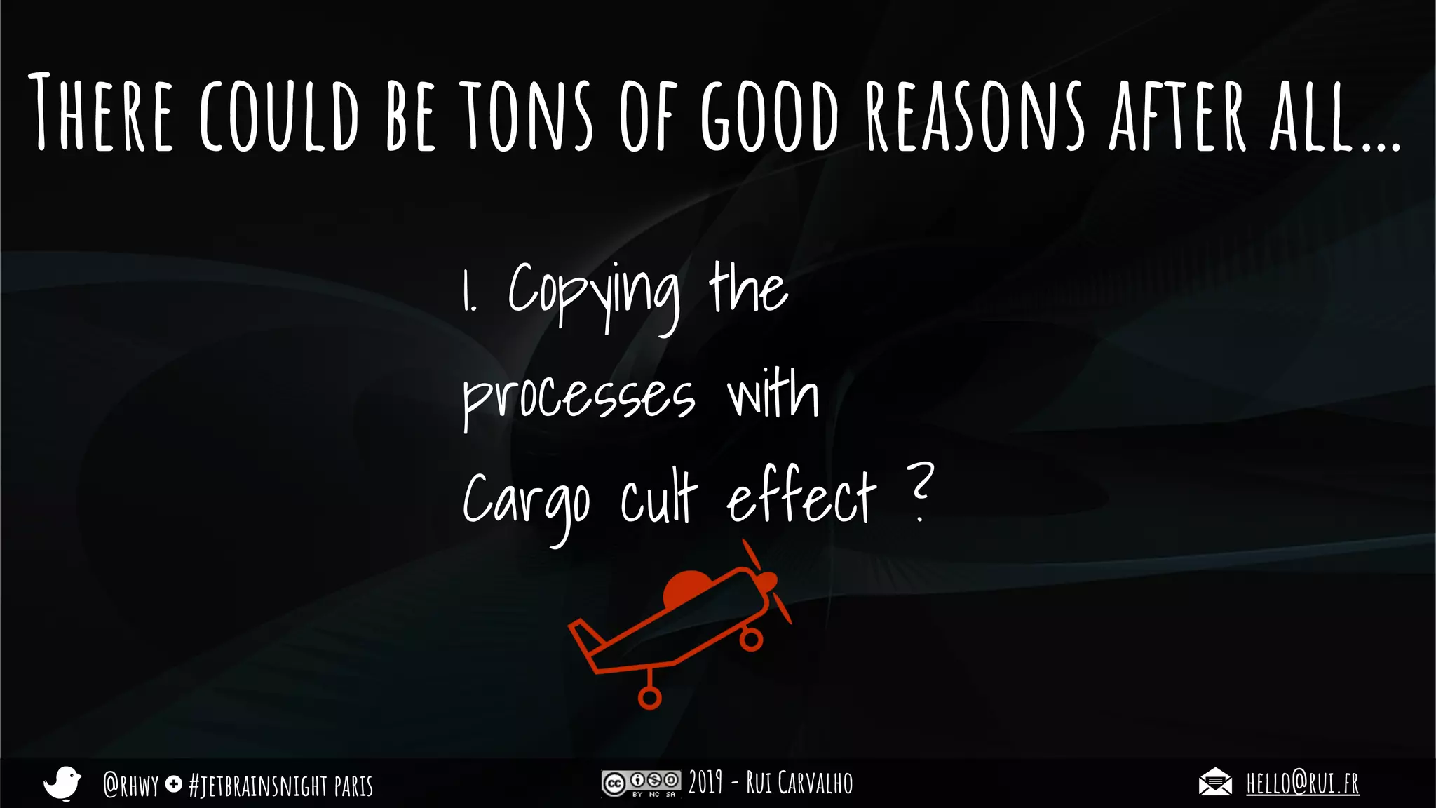 @rhwy #jetbrainsnight paris 2019 - Rui Carvalho hello@rui.fr
There could be tons of good reasons after all…
1. Copying the
processes with
Cargo cult effect ?
 