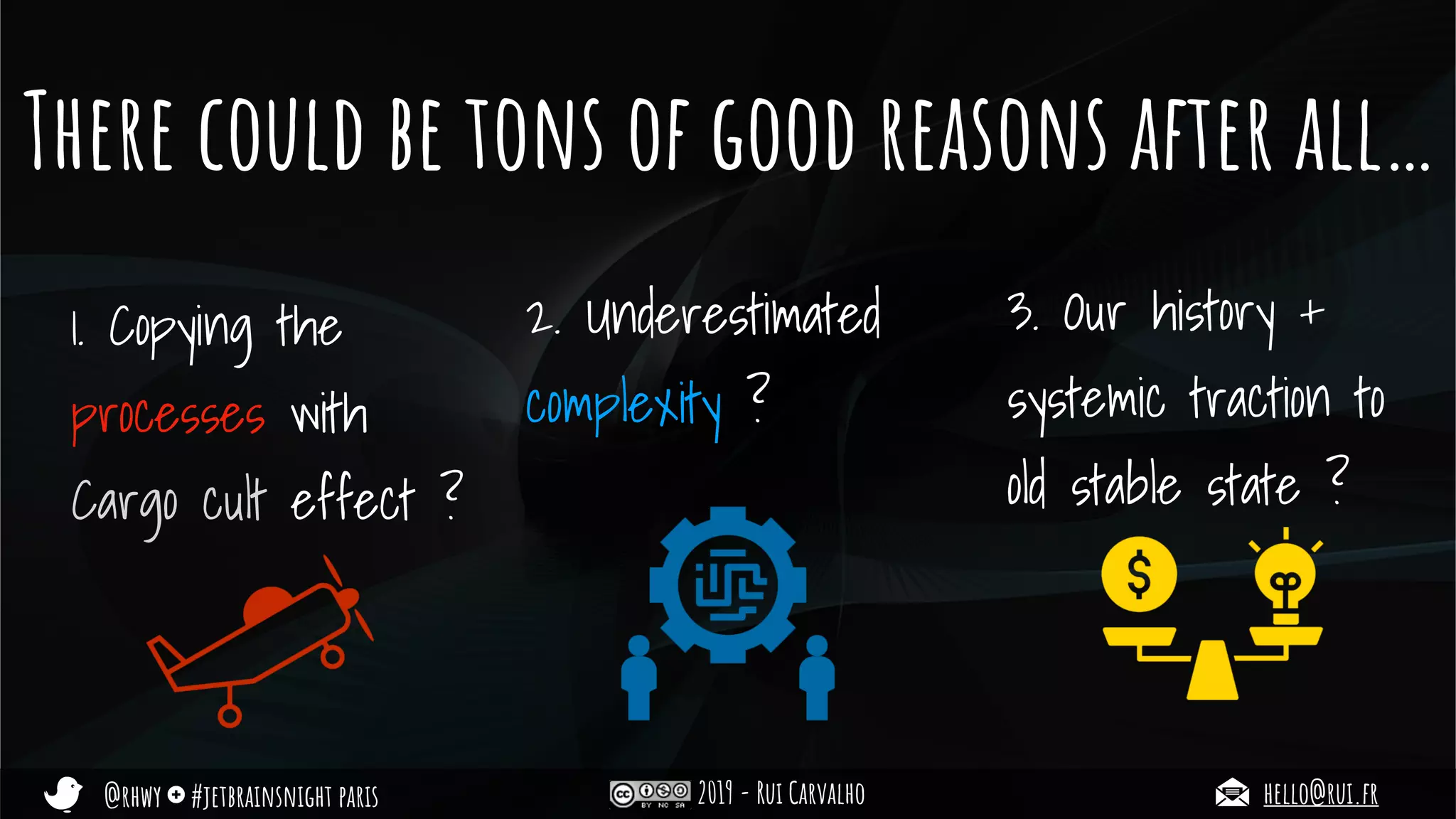 @rhwy #jetbrainsnight paris 2019 - Rui Carvalho hello@rui.fr
There could be tons of good reasons after all…
1. Copying the
processes with
Cargo cult effect ?
2. Underestimated
complexity ?
3. Our history +
systemic traction to
old stable state ?
 