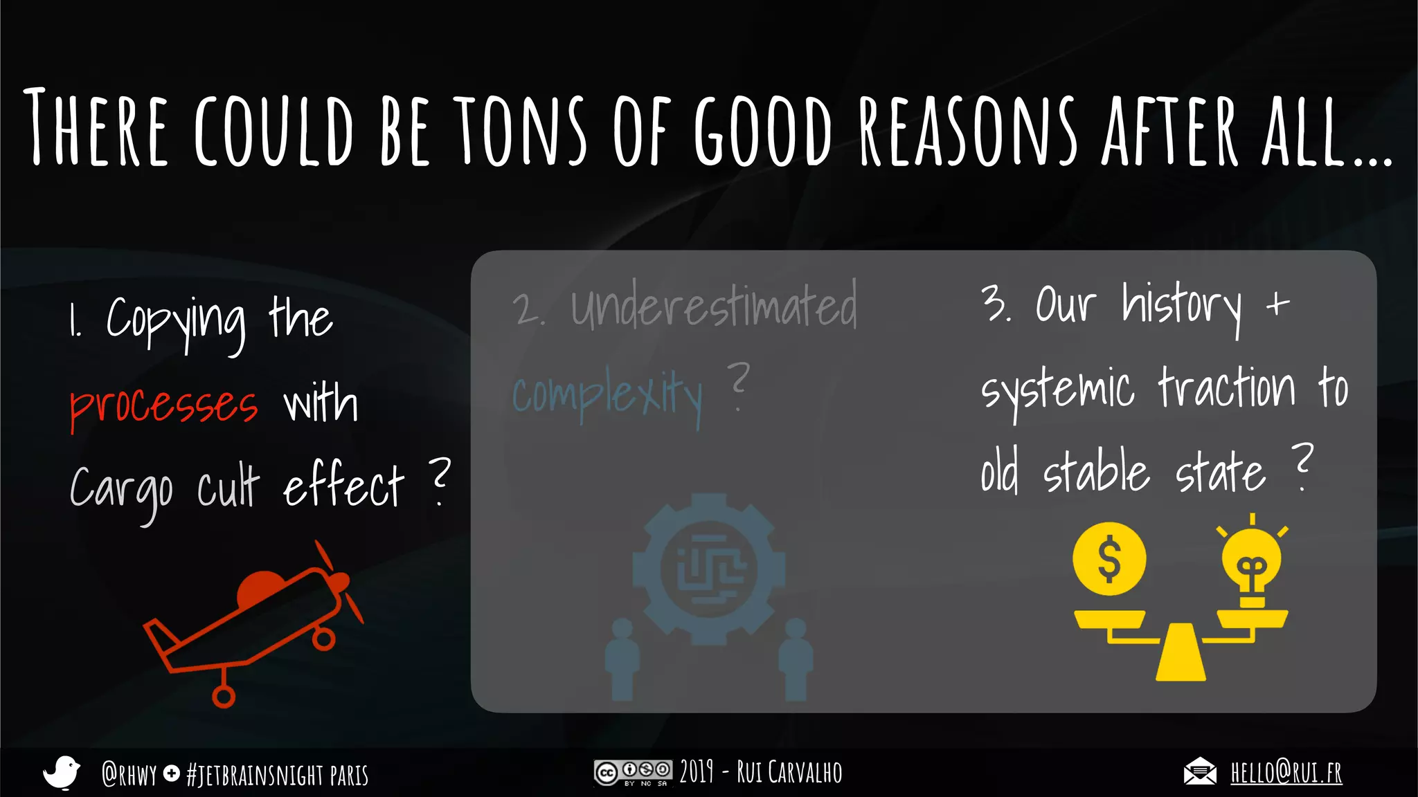 @rhwy #jetbrainsnight paris 2019 - Rui Carvalho hello@rui.fr
There could be tons of good reasons after all…
1. Copying the
processes with
Cargo cult effect ?
2. Underestimated
complexity ?
3. Our history +
systemic traction to
old stable state ?
 
