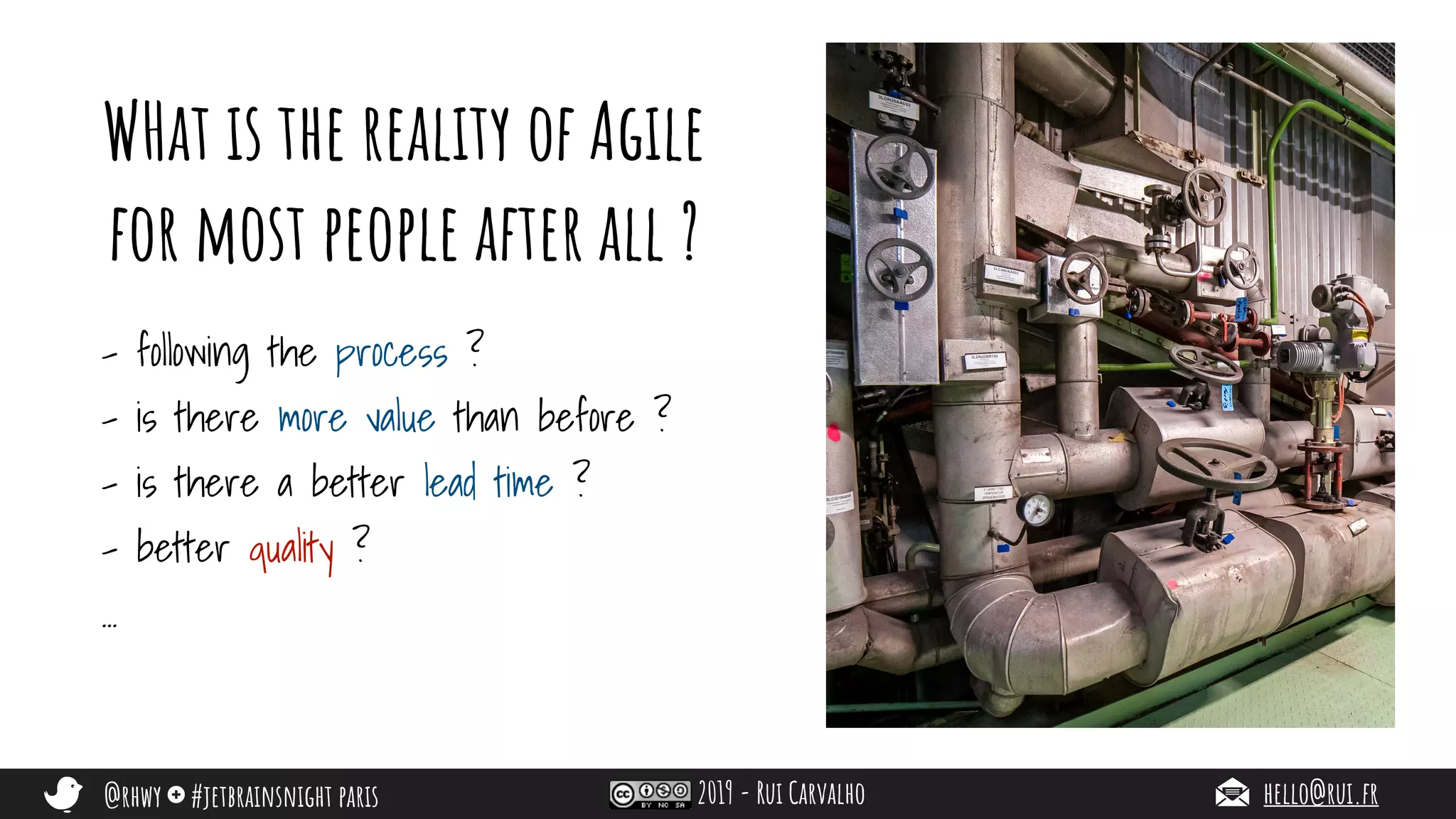 @rhwy #jetbrainsnight paris 2019 - Rui Carvalho hello@rui.fr
WHat is the reality of Agile
for most people after all ?
- following the process ?
- is there more value than before ?
- is there a better lead time ?
- better quality ?
…
 