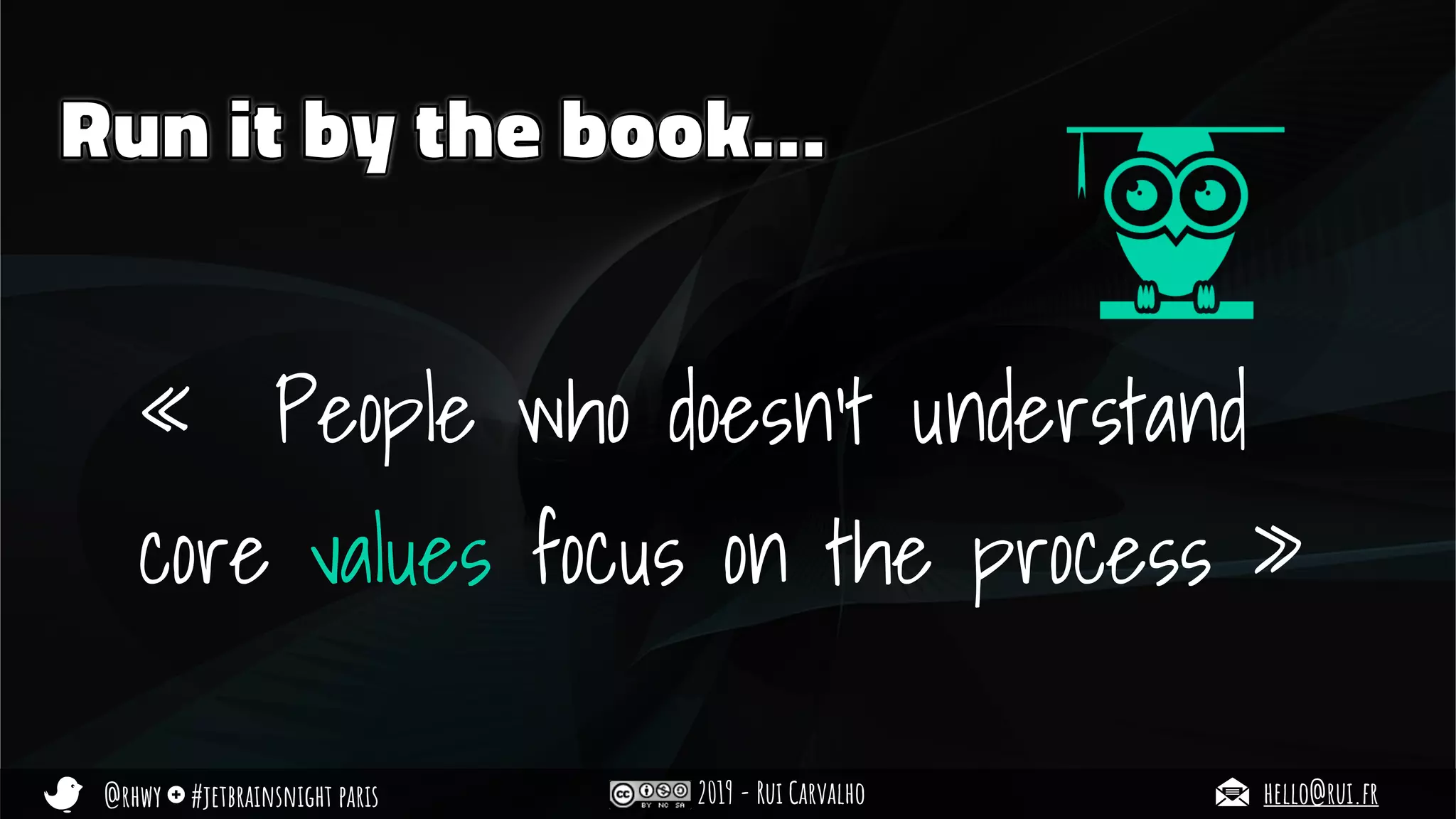 @rhwy #jetbrainsnight paris 2019 - Rui Carvalho hello@rui.fr
Run it by the book…
«  People who doesn’t understand
core values focus on the process »
 