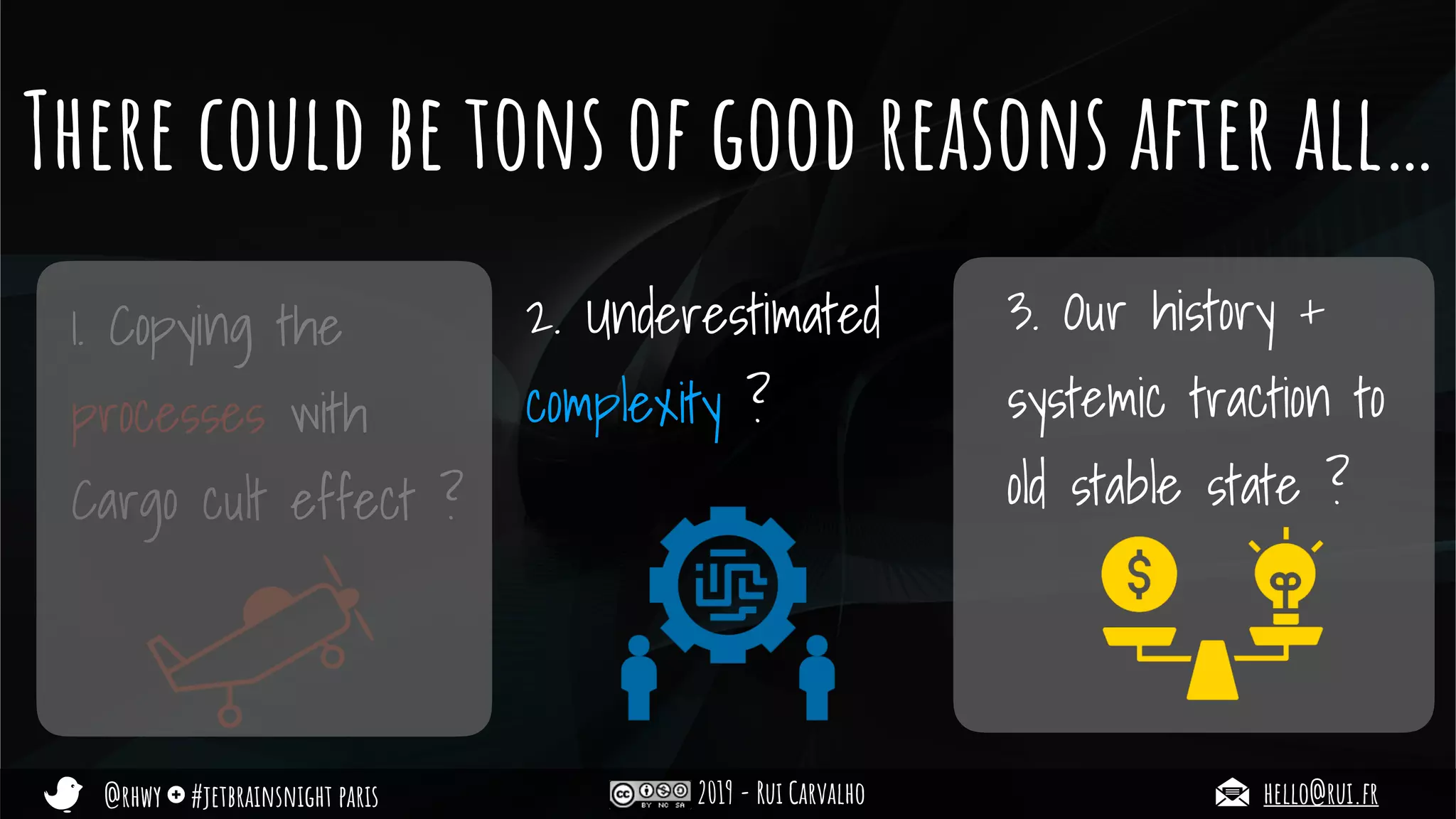 @rhwy #jetbrainsnight paris 2019 - Rui Carvalho hello@rui.fr
There could be tons of good reasons after all…
1. Copying the
processes with
Cargo cult effect ?
2. Underestimated
complexity ?
3. Our history +
systemic traction to
old stable state ?
 