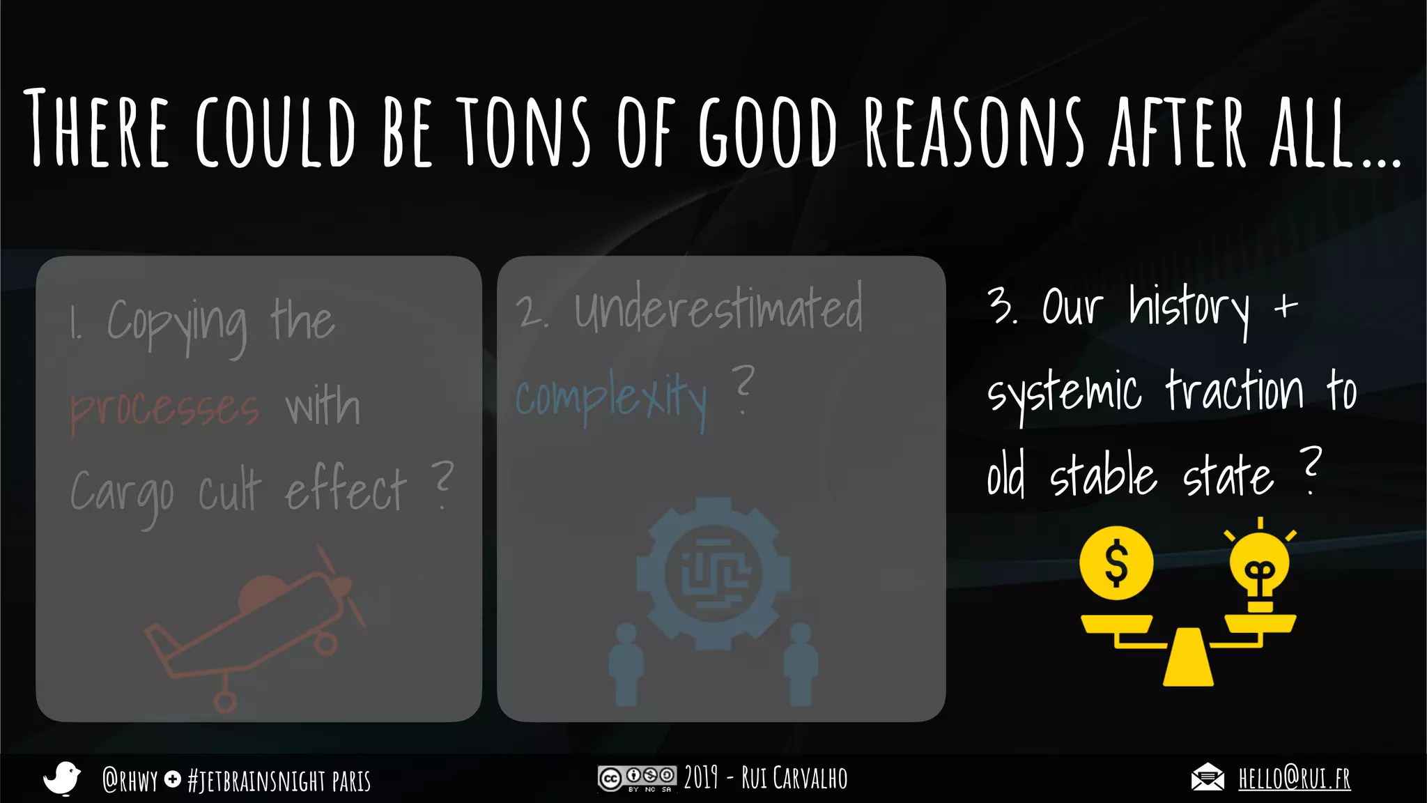 @rhwy #jetbrainsnight paris 2019 - Rui Carvalho hello@rui.fr
There could be tons of good reasons after all…
1. Copying the
processes with
Cargo cult effect ?
2. Underestimated
complexity ?
3. Our history +
systemic traction to
old stable state ?
 