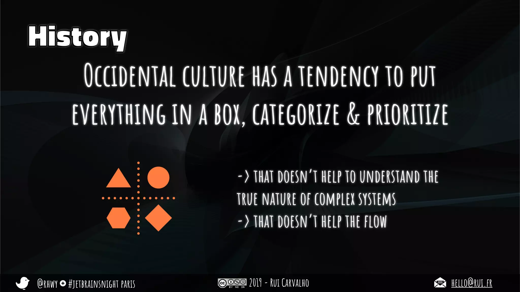 @rhwy #jetbrainsnight paris 2019 - Rui Carvalho hello@rui.fr
Occidental culture has a tendency to put
everything in a box, categorize & prioritize
-> that doesn’t help to understand the
true nature of complex systems
-> that doesn’t help the ﬂow
History
 
