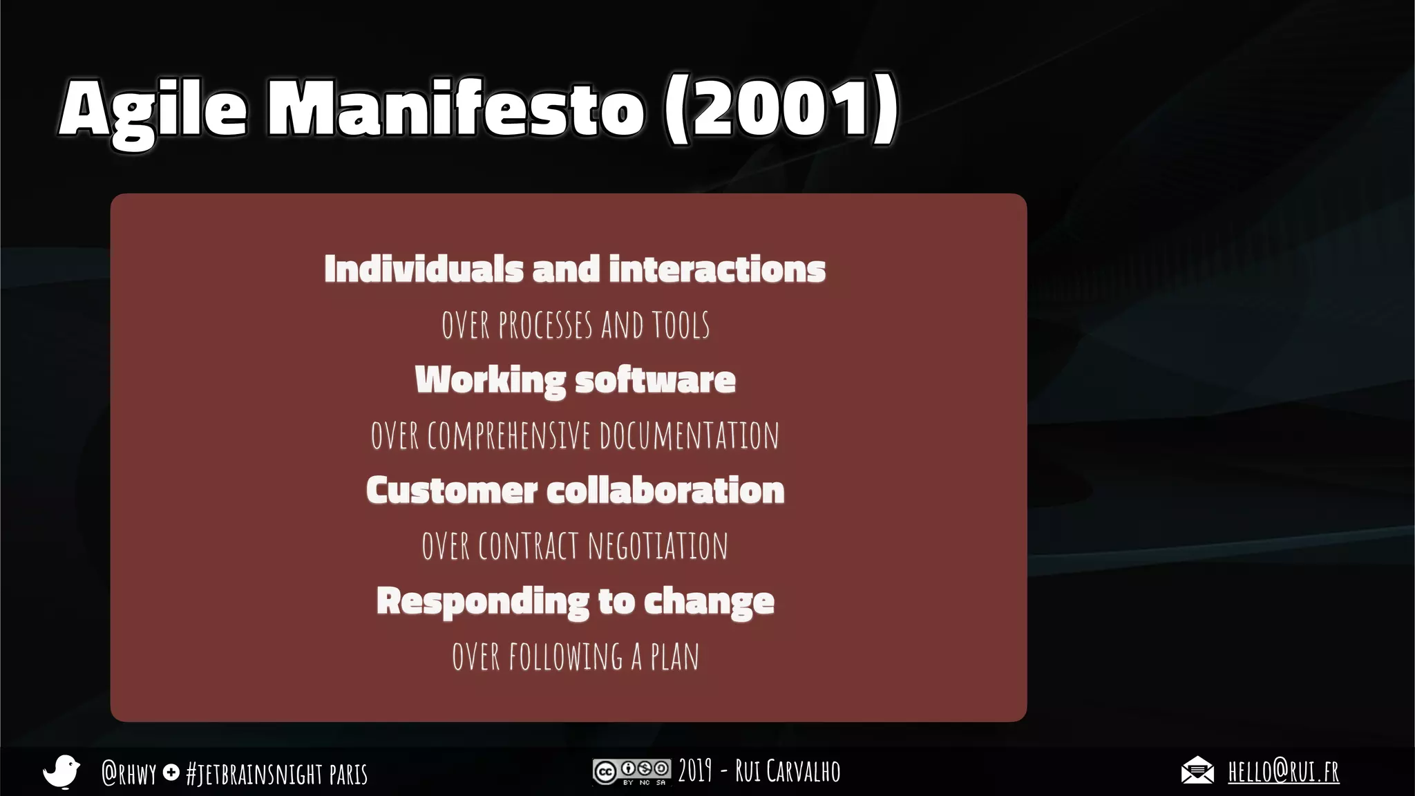 @rhwy #jetbrainsnight paris 2019 - Rui Carvalho hello@rui.fr
Agile Manifesto (2001)
Individuals and interactions
over processes and tools
Working software
over comprehensive documentation
Customer collaboration
over contract negotiation
Responding to change
over following a plan
 