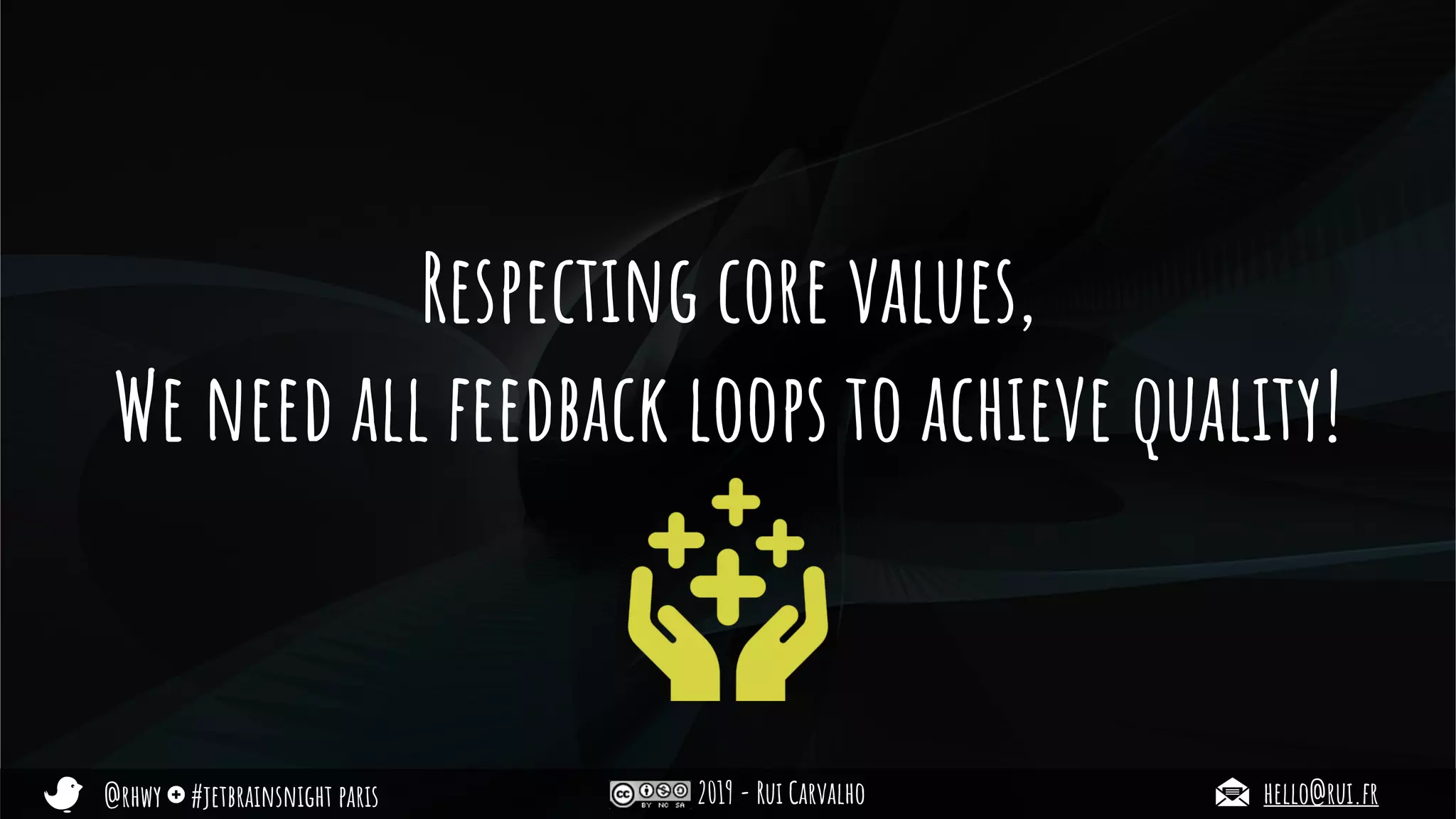 @rhwy #jetbrainsnight paris 2019 - Rui Carvalho hello@rui.fr
Respecting core values,
We need all feedback loops to achieve quality!
 