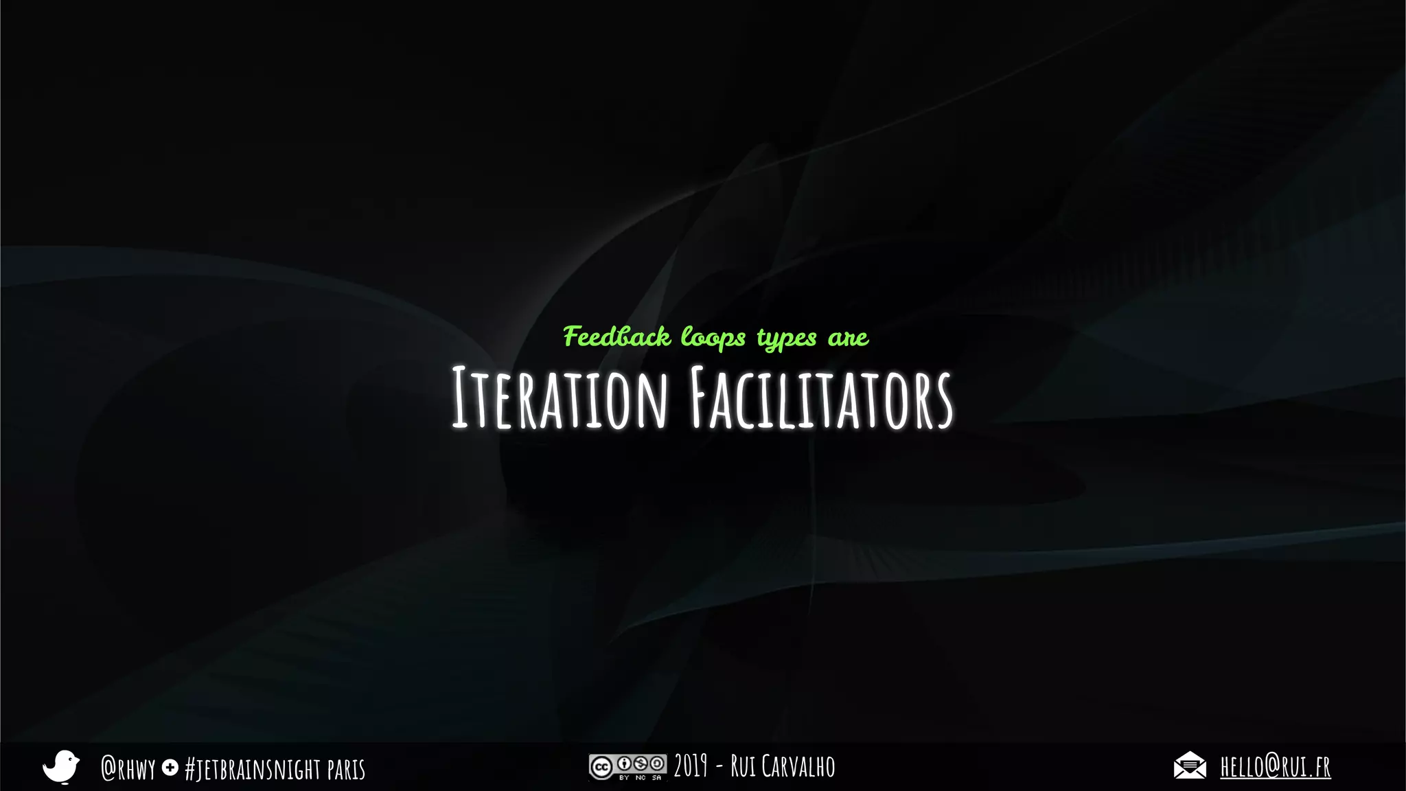 @rhwy #jetbrainsnight paris 2019 - Rui Carvalho hello@rui.fr
Iteration Facilitators
Feedback loops types are
 