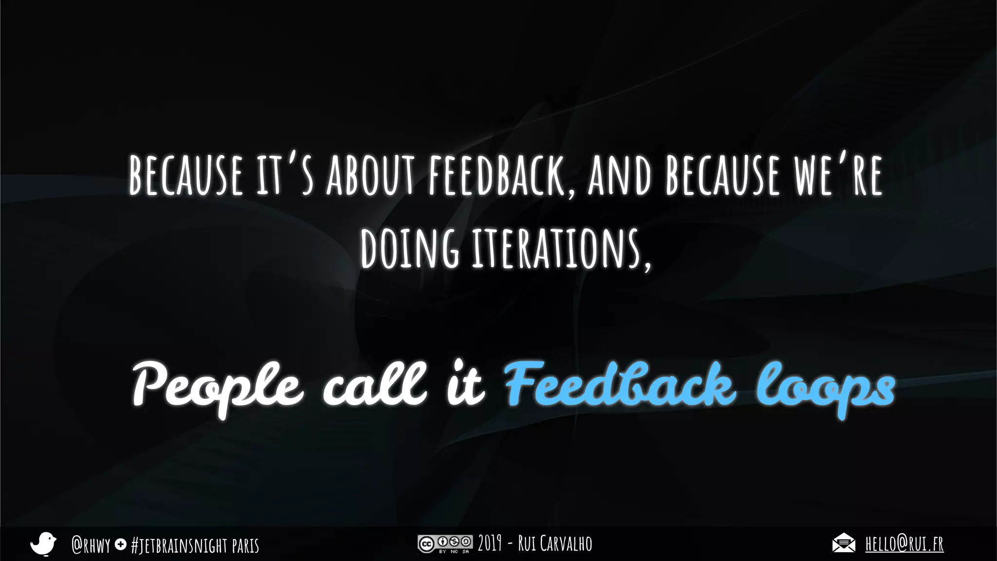 @rhwy #jetbrainsnight paris 2019 - Rui Carvalho hello@rui.fr
because it’s about feedback, and because we’re
doing iterations,
People call it Feedback loops
 