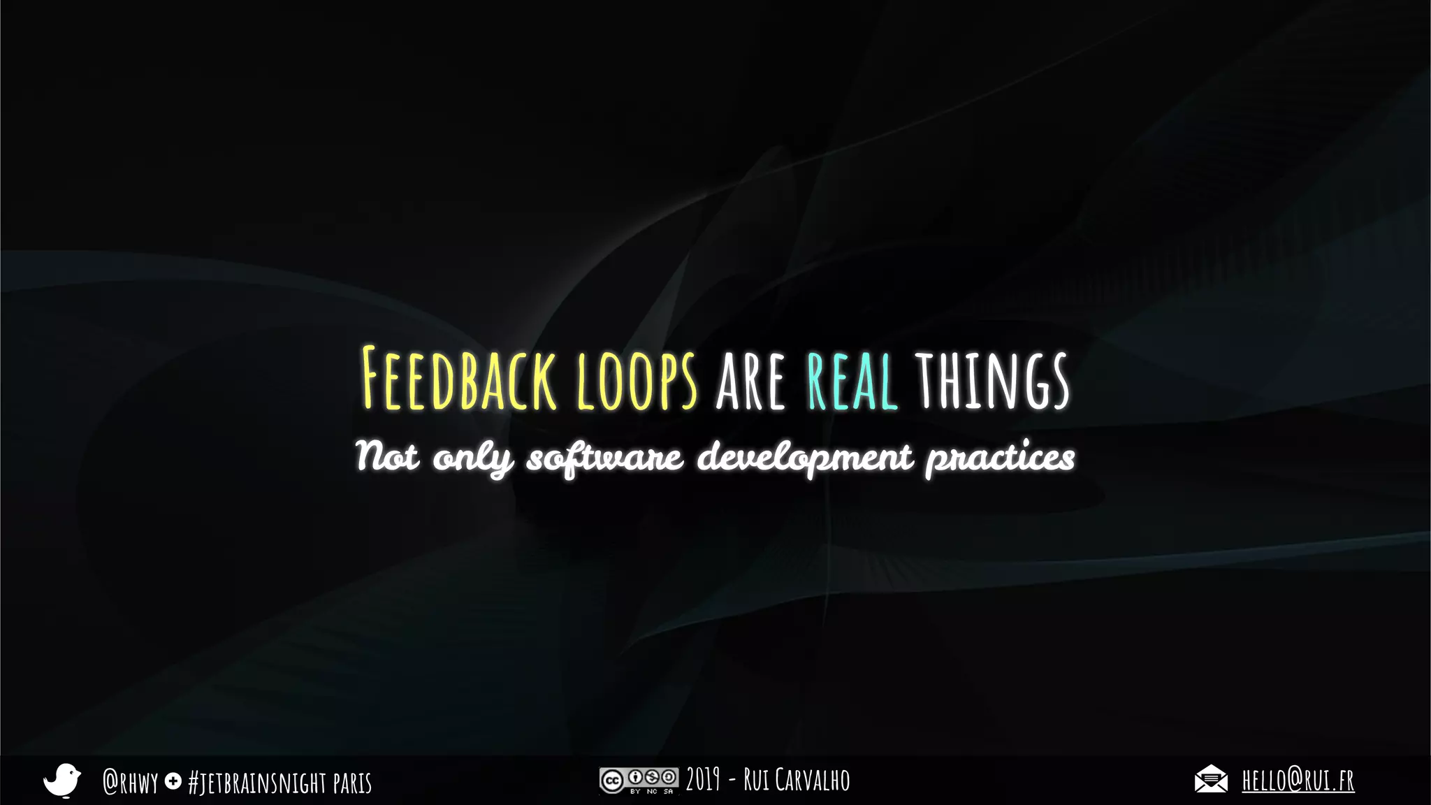 @rhwy #jetbrainsnight paris 2019 - Rui Carvalho hello@rui.fr
Feedback loops are real things
Not only software development practices
 