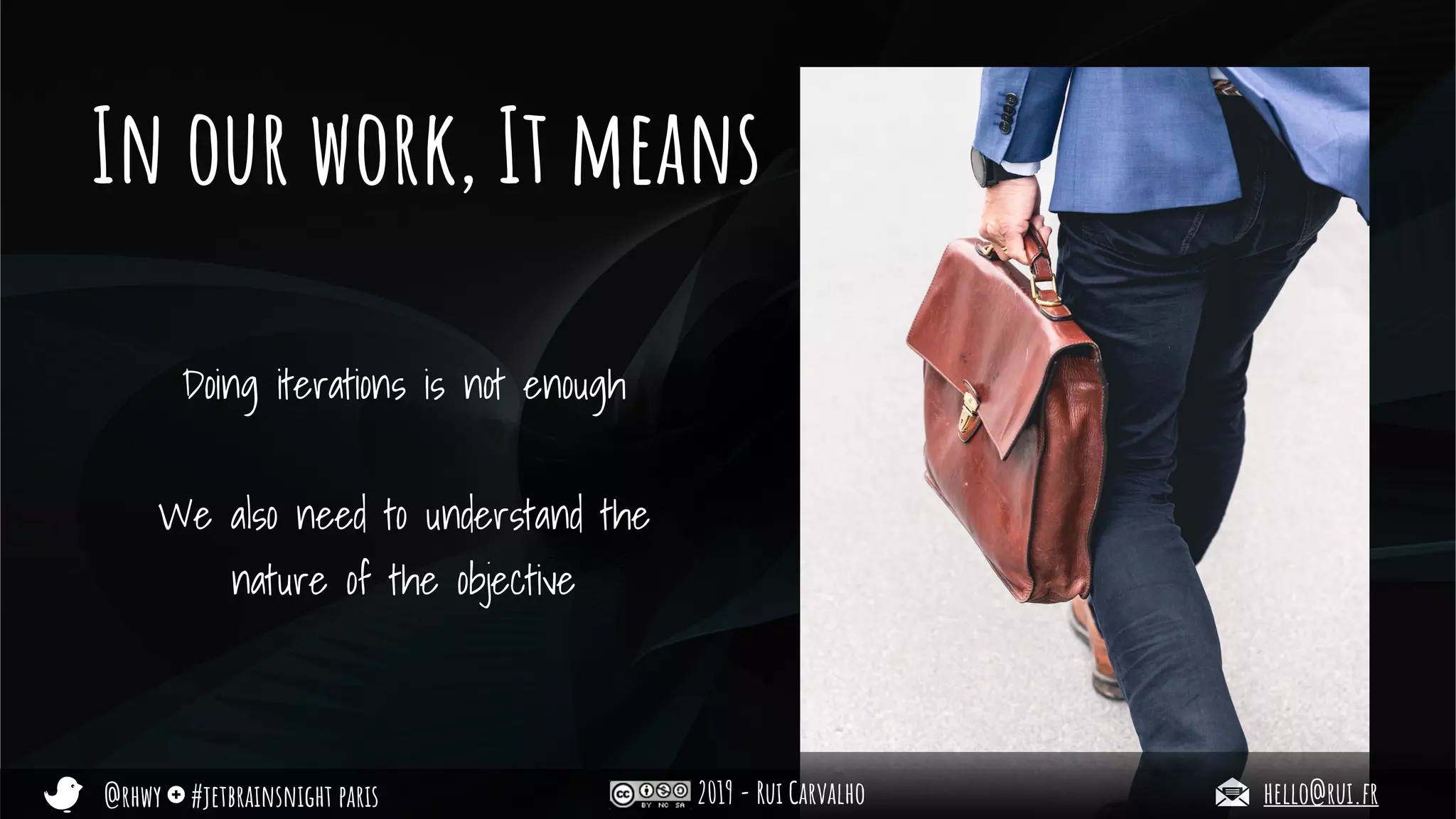 @rhwy #jetbrainsnight paris 2019 - Rui Carvalho hello@rui.fr
In our work, It means
Doing iterations is not enough
We also need to understand the
nature of the objective
 