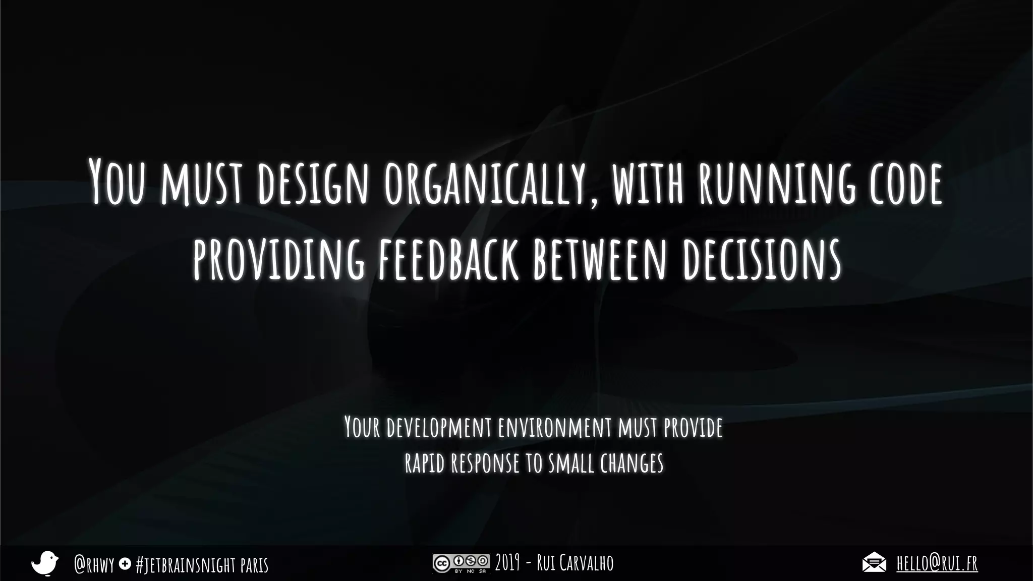@rhwy #jetbrainsnight paris 2019 - Rui Carvalho hello@rui.fr
You must design organically, with running code
providing feedback between decisions
Your development environment must provide
rapid response to small changes
 