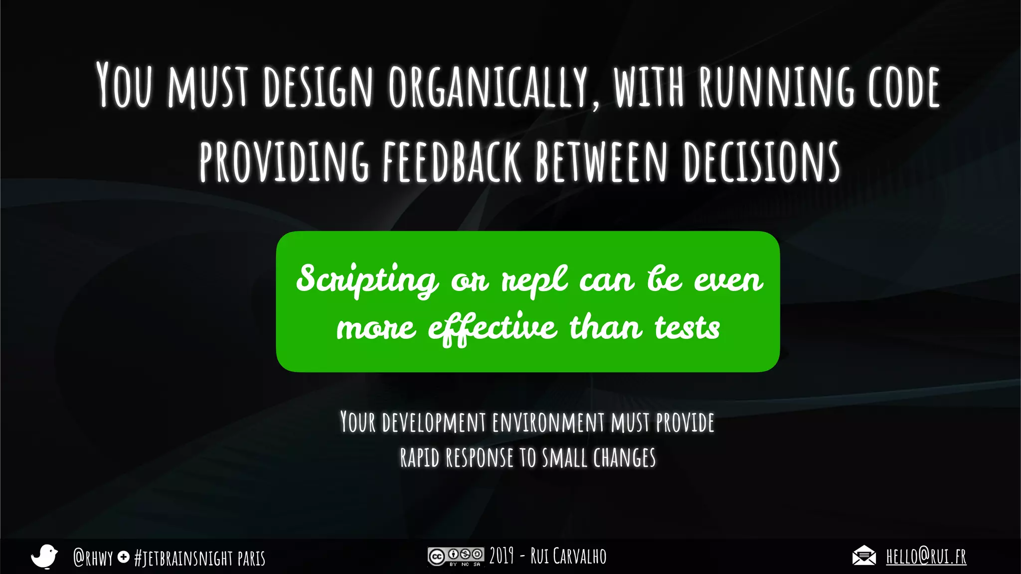 @rhwy #jetbrainsnight paris 2019 - Rui Carvalho hello@rui.fr
You must design organically, with running code
providing feedback between decisions
Your development environment must provide
rapid response to small changes
Scripting or repl can be even
more effective than tests
 