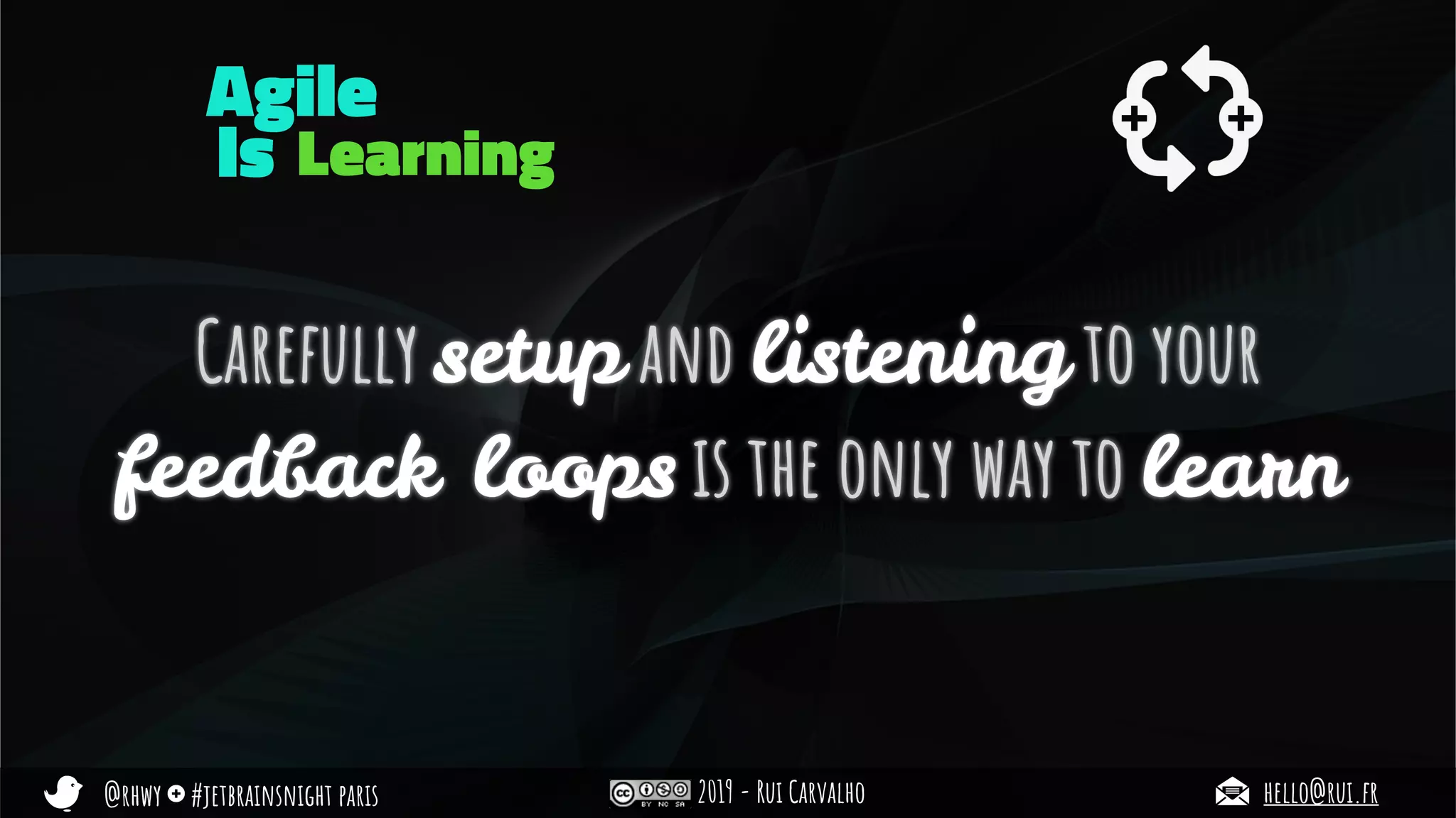 @rhwy #jetbrainsnight paris 2019 - Rui Carvalho hello@rui.fr
Carefully setup and listening to your
feedback loops is the only way to learn
Learning
Agile
Is
 