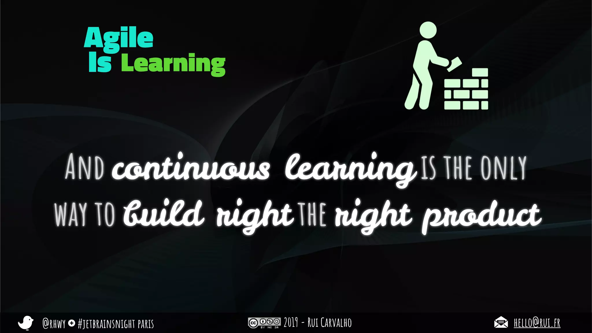 @rhwy #jetbrainsnight paris 2019 - Rui Carvalho hello@rui.fr
And continuous learning is the only
way to build right the right product
Learning
Agile
Is
 