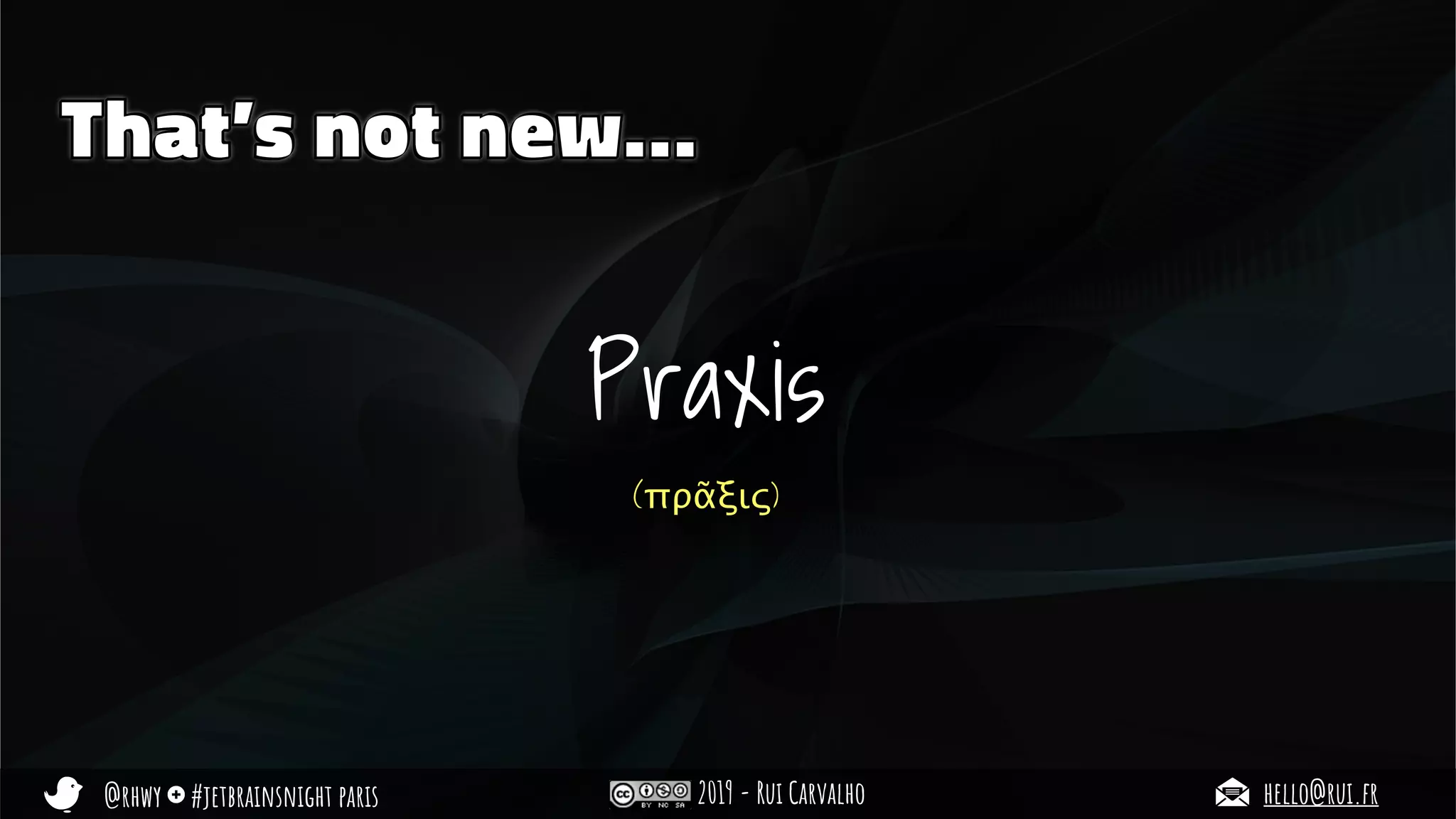 @rhwy #jetbrainsnight paris 2019 - Rui Carvalho hello@rui.fr
That’s not new…
Praxis
(πρᾶξις)
 