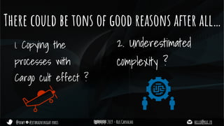 @rhwy #jetbrainsnight paris 2019 - Rui Carvalho hello@rui.fr
There could be tons of good reasons after all…
1. Copying the
processes with
Cargo cult effect ?
2. Underestimated
complexity ?
 