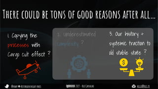 @rhwy #jetbrainsnight paris 2019 - Rui Carvalho hello@rui.fr
There could be tons of good reasons after all…
1. Copying the
processes with
Cargo cult effect ?
2. Underestimated
complexity ?
3. Our history +
systemic traction to
old stable state ?
 