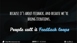 @rhwy #jetbrainsnight paris 2019 - Rui Carvalho hello@rui.fr
because it’s about feedback, and because we’re
doing iterations,
People call it Feedback loops
 