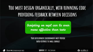 @rhwy #jetbrainsnight paris 2019 - Rui Carvalho hello@rui.fr
You must design organically, with running code
providing feedback between decisions
Your development environment must provide
rapid response to small changes
Scripting or repl can be even
more effective than tests
 