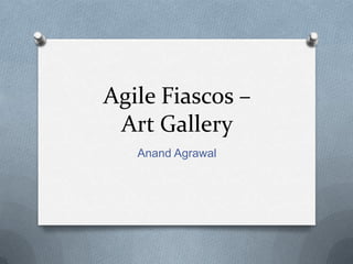 Agile Fiascos –
Art Gallery
Anand Agrawal

 