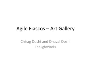 Agile Fiascos – Art Gallery Chirag Doshi and Dhaval Doshi ThoughtWorks 