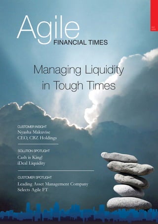 Agile                                  April
                                       2009




                     FINANCIAL TIMES



        Managing Liquidity
         in Tough Times


CUSTOMER INSIGHT
Nyasha Makuvise
CEO, CBZ Holdings

SOLUTION SPOTLIGHT

Cash is King!
iDeal Liquidity

CUSTOMER SPOTLIGHT

Leading Asset Management Company
Selects Agile FT
 