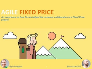 An experience on how Scrum helped the customer collaboration in a Fixed Price
project
1
AGILE FIXED PRICE
@giulioroggero @marcocalzolari
 