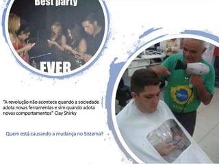 “A revolução não acontece quando a sociedade
adota novas ferramentas e sim quando adota
novos comportamentos” Clay Shirky
Quem está causando a mudança no Sistema?
 