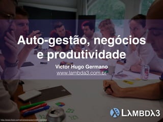 Auto-gestão, negócios
e produtividade
Victor Hugo Germano
www.lambda3.com.br
http://www.ﬂickr.com/photos/poptech/4911482456
 