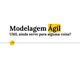 Modelagem Ágil
UML ainda serve para alguma coisa?
 