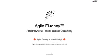 AGILE-7.COM
Agile Fluency™
And Powerful Team-Based Coaching
Agile Fluency is a trademark of Diana Larsen and James Shore
Agile Dialogue Mississauga
 