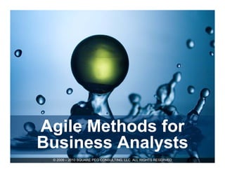Agile Methods for
Business Analysts
 © 2009 – 2010 SQUARE PEG CONSULTING, LLC ALL RIGHTS RESERVED
 
