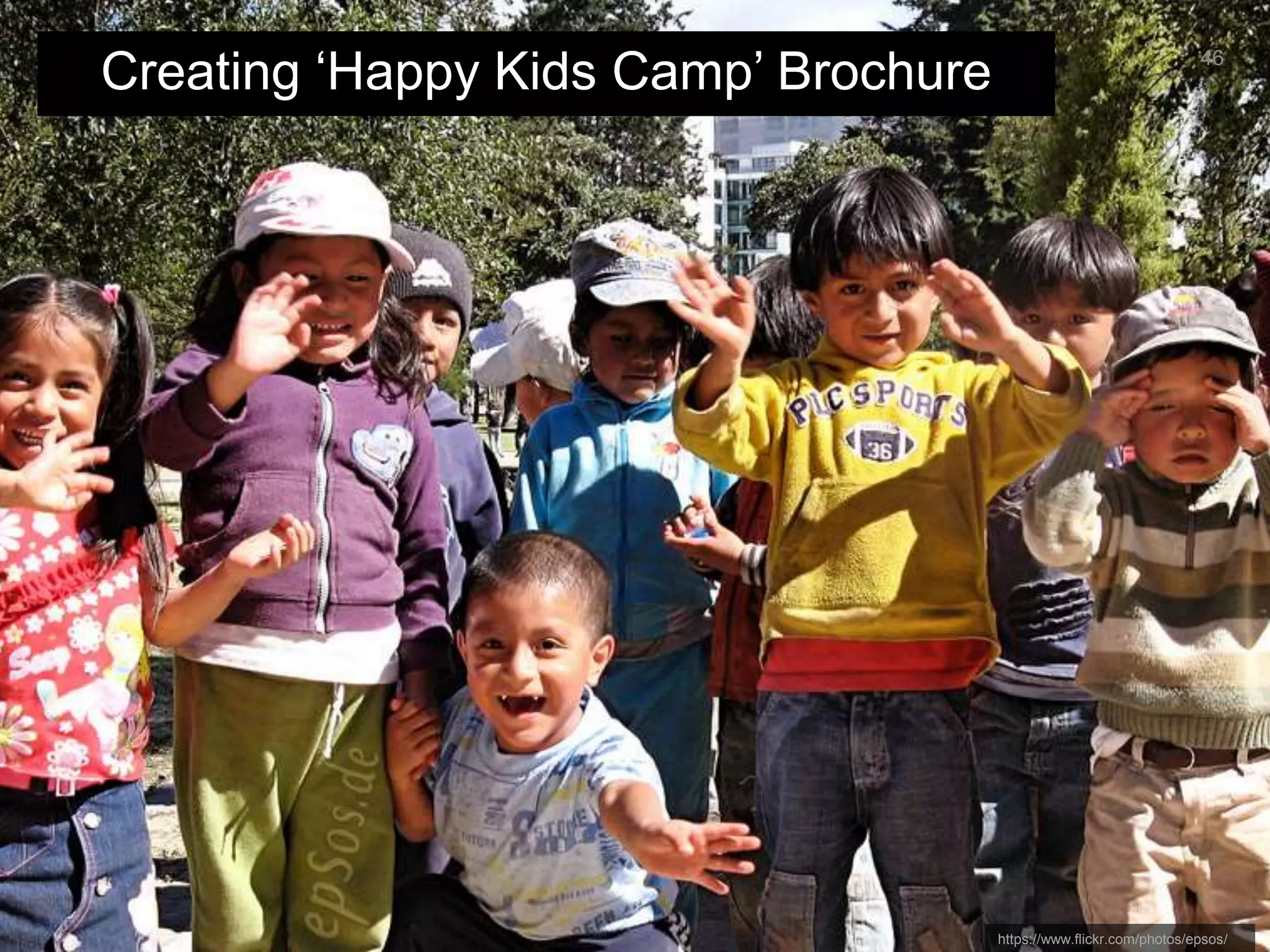 Aims 
1. Experience agile 
2. Create an A4, trifold brochure, for 
‘Happy Kids Camp’ 
46 
Examples 
https://www.flickr.com/photos/pocheco/ https://www.flickr.com/photos/myfwcmedia/ https://www.flickr.com/photos/46523905@N00/ 
 