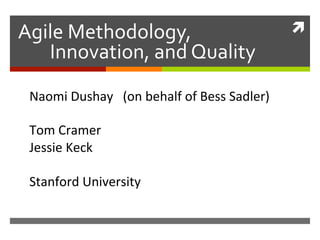 Agile Methodology,                             
    Innovation, and Quality 
 Naomi Dushay   (on behalf of Bess Sadler) 
  
 Tom Cramer 
 Jessie Keck 
  
 Stanford University 
 