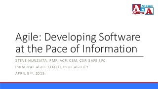 Agile: Developing Software
at the Pace of Information
STEVE NUNZIATA, PMP, ACP, CSM, CSP, SAFE SPC
PRINCIPAL AGILE COACH, BLUE AGILITY
APRIL 9TH, 2015
 