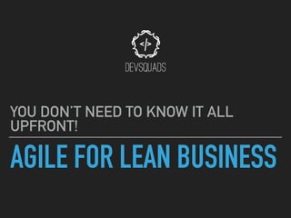 AGILE FOR LEAN BUSINESS
YOU DON’T NEED TO KNOW IT ALL
UPFRONT!
 