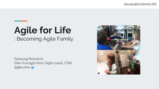 Agile for Life
: Becoming Agile Family
Samsung Research
Glen Youngjin Kim | Agile coach, CSM
@glen.kim
Samsung Agile Conference 2018
 