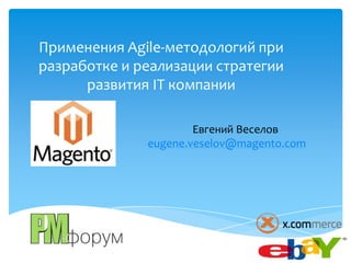 Применения Agile-методологий при
разработке и реализации стратегии
      развития IТ компании

                      Евгений Веселов
              eugene.veselov@magento.com
 