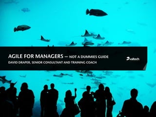 AGILE FOR MANAGERS – NOT A DUMMIES GUIDE
DAVID DRAPER, SENIOR CONSULTANT AND TRAINING COACH
 
