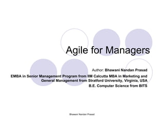 Bhawani Nandan Prasad
Agile for Managers
Author: Bhawani Nandan Prasad
EMBA in Senior Management Program from IIM Calcutta MBA in Marketing and
General Management from Stratford University, Virginia, USA
B.E. Computer Science from BITS
 