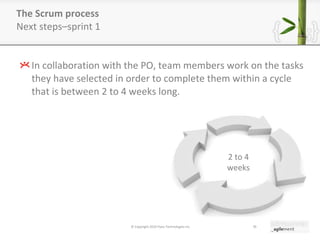 The Scrum process  Next steps–sprint 1 In collaboration with the PO, team members work on the tasks they have selected in order to complete them within a cycle that is between 2 to 4 weeks long. © Copyright 2010 Pyxis Technologies inc. 2 to 4 weeks 