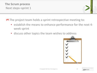 The Scrum process  Next steps–sprint 1 The project team holds a sprint retrospective meeting to: establish the means to enhance performance for the next 4-week sprint discuss other topics the team wishes to address © Copyright 2010 Pyxis Technologies inc. 