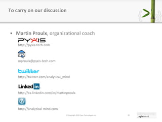 To carry on our discussion Martin Proulx , organizational coach http://pyxis-tech.com [email_address] http://twitter.com/analytical_mind http://ca.linkedin.com/in/martinproulx http://analytical-mind.com © Copyright 2010 Pyxis Technologies inc.   
