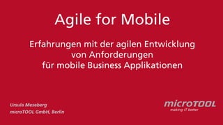 Agile for Mobile
Erfahrungen mit der agilen Entwicklung
von Anforderungen
für mobile Business Applikationen
Ursula Meseberg
microTOOL GmbH, Berlin
 