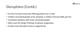 • For the First time more than 50% population live in cities
• 3 billion connected people so far, will grow 1.5 billion more by 2020, per ITU.
• Innovation explosion with more connected people
• More room for Design Thinking, Creativity, Imagination
• Creates more disruptive stress or opportunity
DisruptionsDisruptions (Contd.)
 